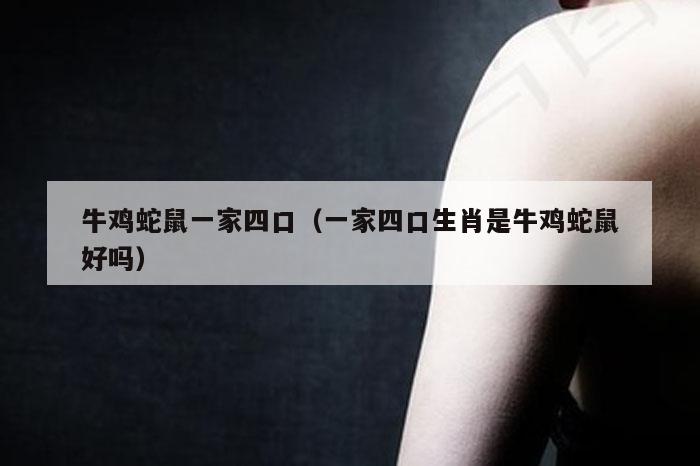 牛鸡蛇鼠一家四口(一家四口生肖是牛鸡蛇鼠好吗)